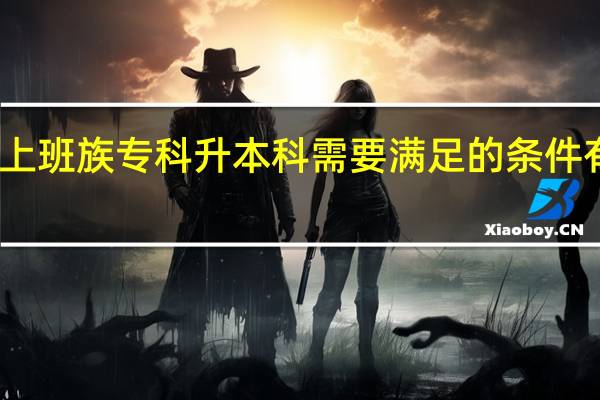 上班族专科升本科需要满足的条件有哪些