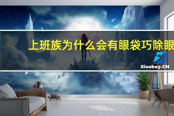 上班族为什么会有眼袋 巧除眼，上班族经常用眼导致视疲劳，要如何改善