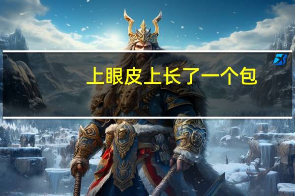 上眼皮上长了一个包(上眼皮长了一个包怎么回事)
