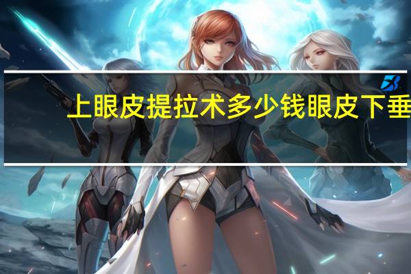 上眼皮提拉术多少钱 眼皮下垂怎么提拉上去