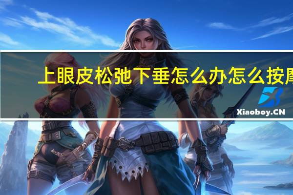 上眼皮松弛下垂怎么办怎么按摩（上眼皮松弛下垂怎么办）