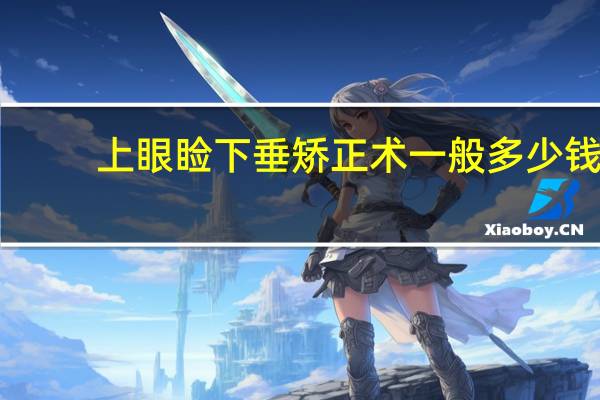 上眼睑下垂矫正术一般多少钱？上眼睑下垂手术费用是多少