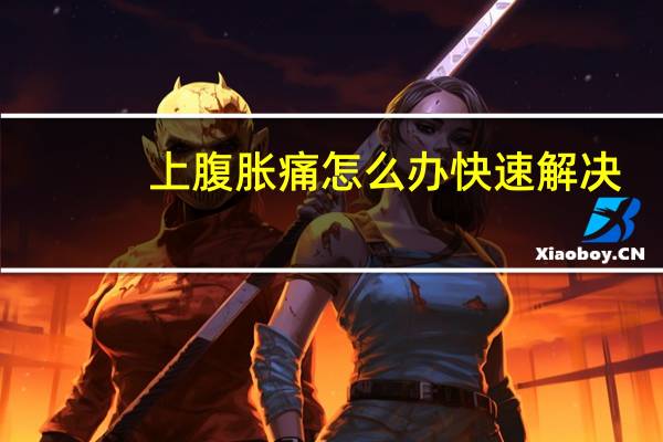 上腹胀痛怎么办快速解决（上腹胀痛怎么回事）