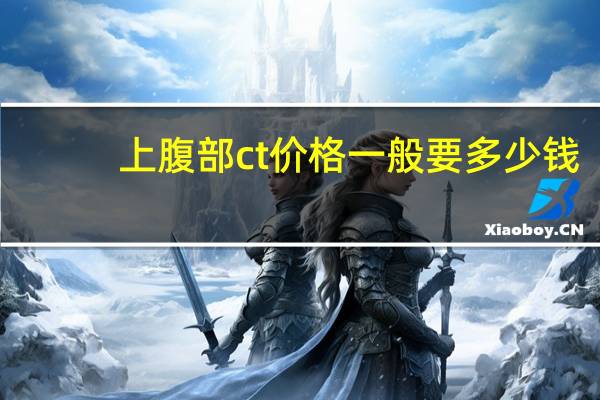 上腹部ct价格一般要多少钱（上腹部ct多少钱）