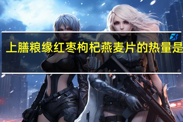 上膳粮缘 红枣枸杞燕麦片的热量是多少