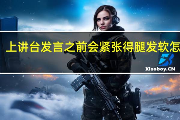 上讲台发言之前会紧张得腿发软怎么办