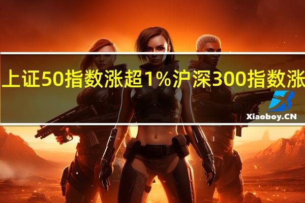 上证50指数涨超1%沪深300指数涨近1%