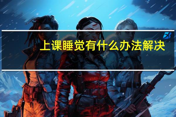 上课睡觉有什么办法解决(上课睡觉怎么办)