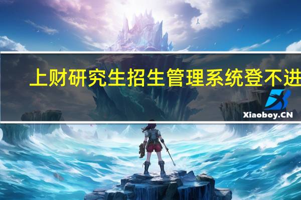 上财研究生招生管理系统登不进去