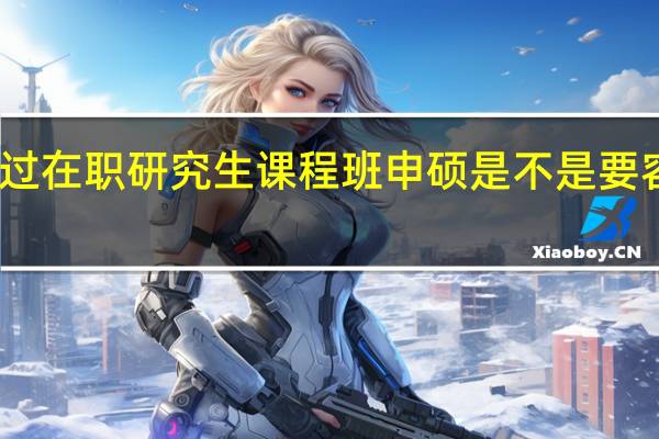 上过在职研究生课程班申硕是不是要容易一些