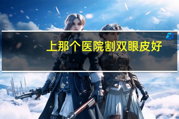 上那个医院割双眼皮好？割双眼皮哪里的好