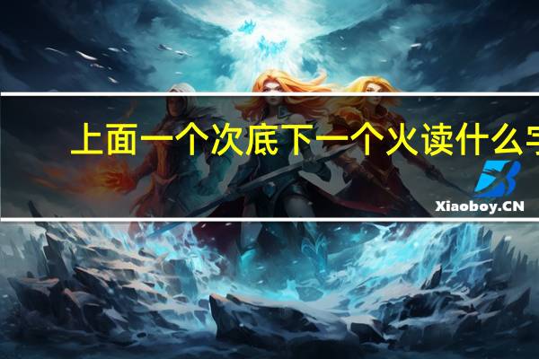 上面一个次底下一个火读什么字
