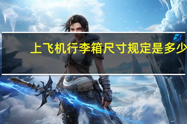 上飞机行李箱尺寸规定是多少（上飞机的行李箱限多大尺寸）