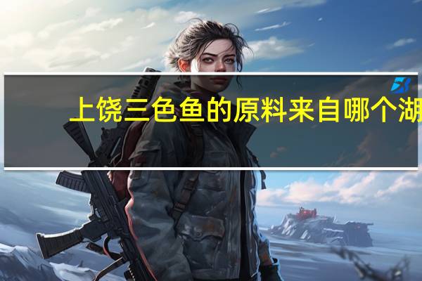 上饶三色鱼的原料来自哪个湖