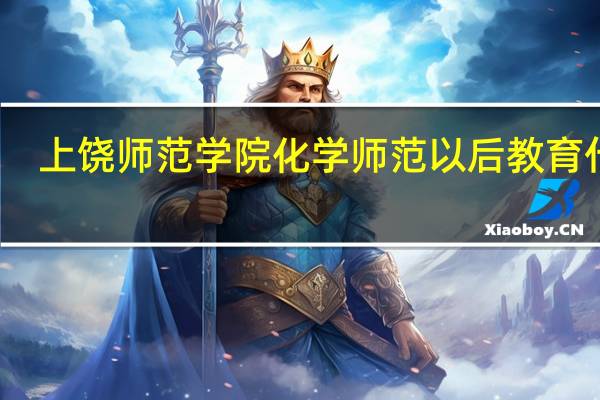 上饶师范学院化学师范以后教育什么