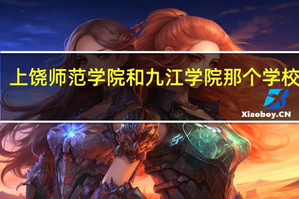 上饶师范学院和九江学院那个学校较强。什么专业好