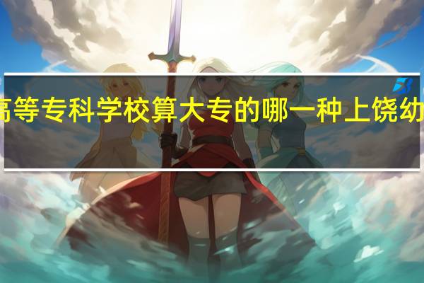 上饶幼儿师范高等专科学校算大专的哪一种 上饶幼儿师范高等专科学校