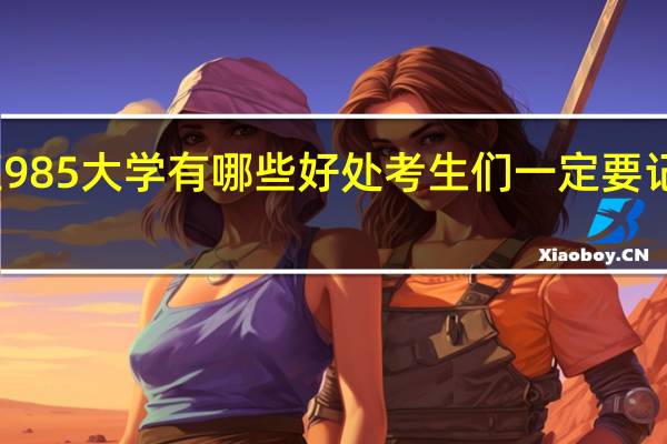 上985大学有哪些好处 考生们一定要记住这些