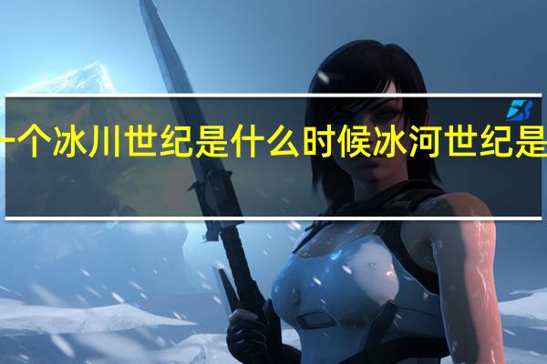 下一个冰川世纪是什么时候 冰河世纪是什么时候