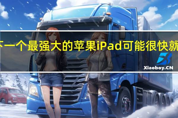 下一个最强大的苹果iPad可能很快就会出现