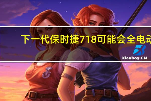 下一代保时捷718可能会全电动