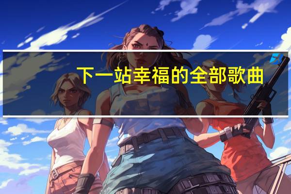 下一站幸福的全部歌曲（下一站幸福的所有歌曲）