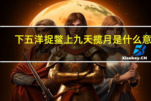 下五洋捉鳖上九天揽月是什么意思