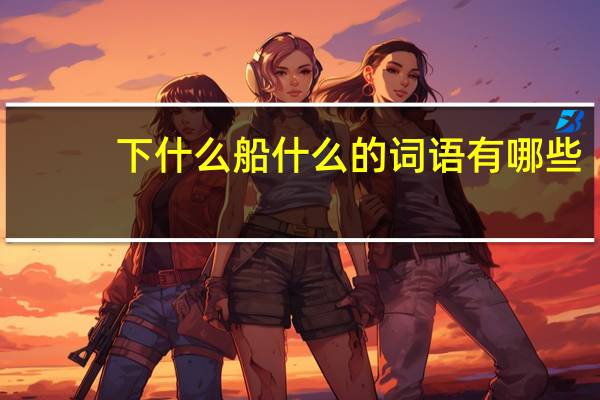 下什么船什么的词语有哪些?