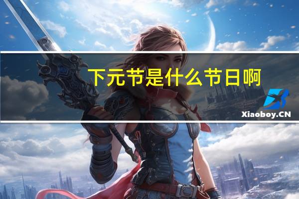 下元节是什么节日啊（下元节是哪天 有什么风俗 上元节 中元节我都知道）