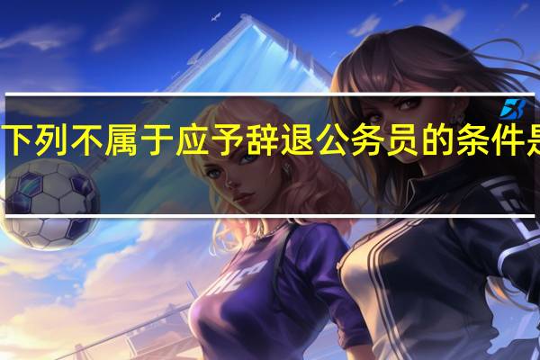 下列不属于应予辞退公务员的条件是什么