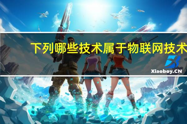 下列哪些技术属于物联网技术（以下那些技术为物联网开辟出广阔应用场景）