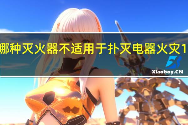 下列哪种灭火器不适用于扑灭电器火灾1211灭火器