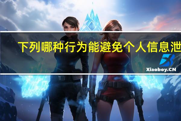 下列哪种行为能避免个人信息泄露（以下哪种情况不属于泄露个人信息）
