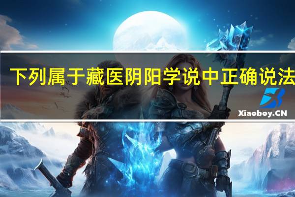 下列属于藏医阴阳学说中正确说法的是