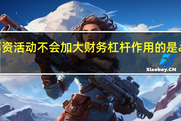 下列筹资活动不会加大财务杠杆作用的是a增发普通股