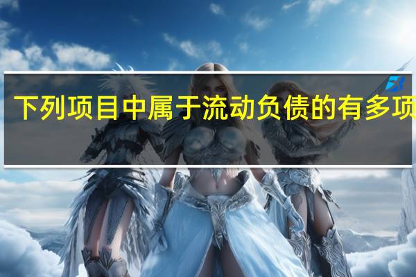 下列项目中属于流动负债的有多项选择（下列项目中属于流动负债的有( )）