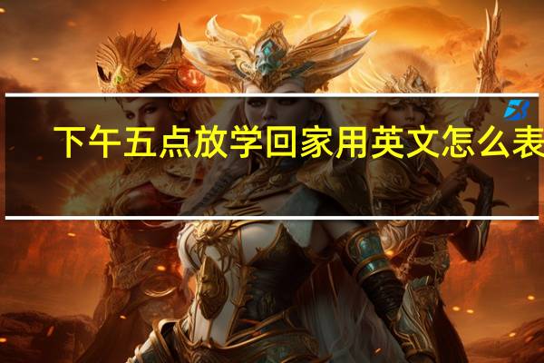 下午五点放学回家用英文怎么表达？
