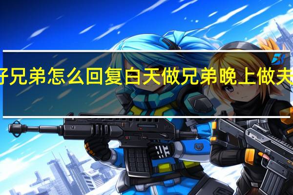 下午好兄弟怎么回复 白天做兄弟晚上做夫妻怎么回复