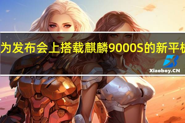 下周一的华为发布会上搭载麒麟9000S的新平板绝对是一大看点