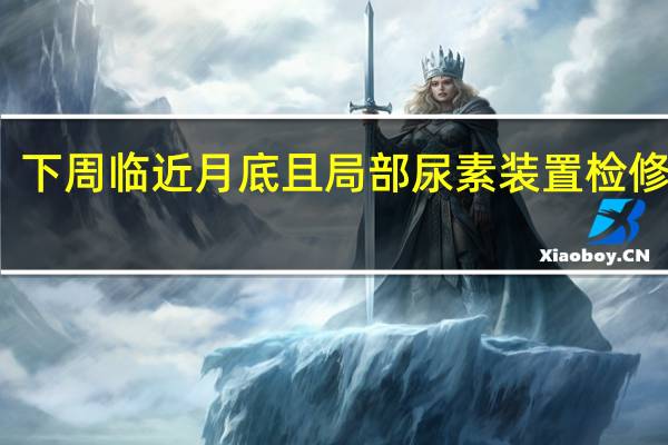 下周临近月底且局部尿素装置检修增加