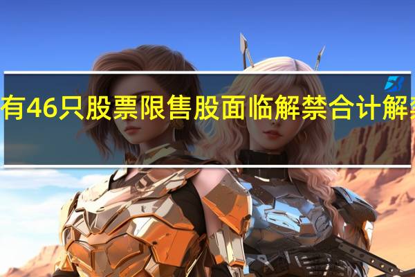 下周将有46只股票限售股面临解禁合计解禁市值为568.11亿元