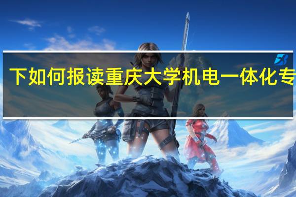 下如何报读重庆大学机电一体化专升本。10