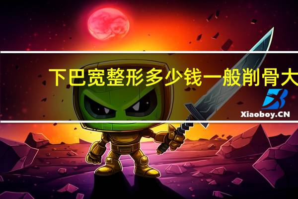 下巴宽整形多少钱 一般削骨大概多少钱