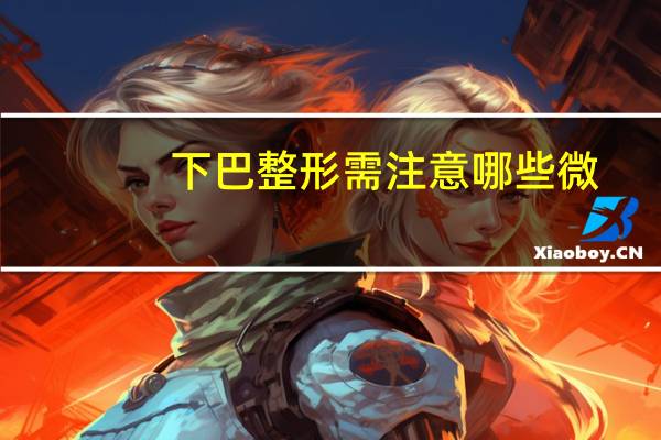 下巴整形需注意哪些微(下巴太尖了怎么p圆)