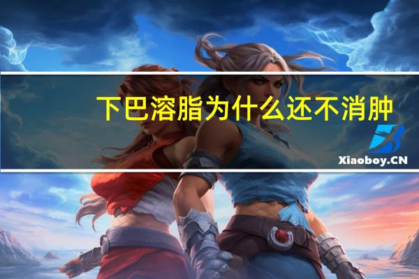 下巴溶脂为什么还不消肿，双下巴打溶脂针真的有用吗