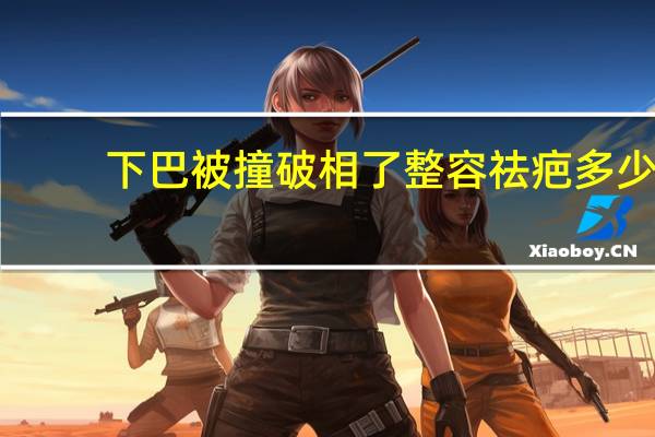 下巴被撞破相了 整容祛疤多少钱 下巴用手指甲抓破流下了疤痕怎么去除