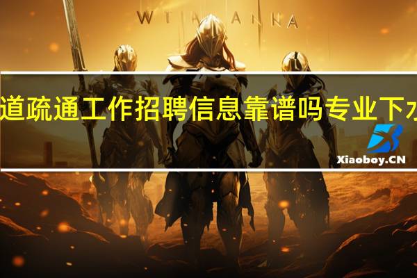 下水道疏通工作招聘信息靠谱吗 专业下水管道疏通