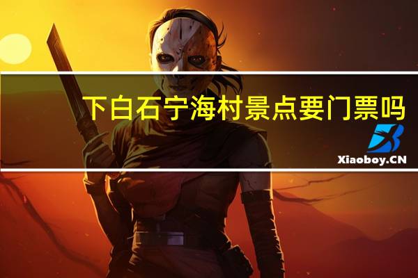 下白石宁海村景点要门票吗