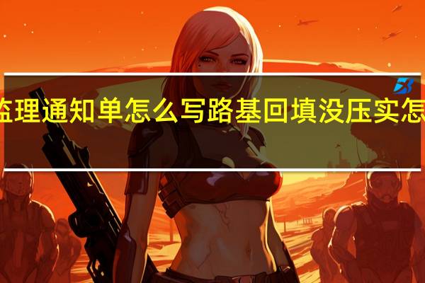 下监理通知单怎么写路基回填没压实怎么下通知