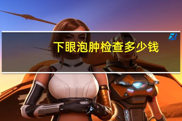下眼泡肿检查多少钱，下眼皮红肿了怎么办